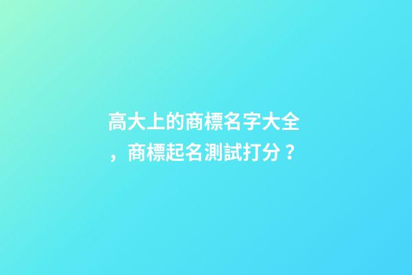 高大上的商標名字大全，商標起名測試打分？